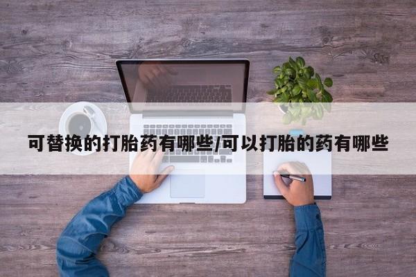 推荐个卖流产药的微信可替换的打胎药有哪些/可以打胎的药有哪些