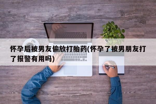 推荐个卖流产药的微信怀孕后被男友偷放打胎药(怀孕了被男朋友打了报警有用吗)