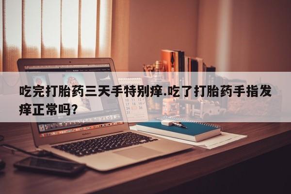 推荐个卖流产药的微信吃完打胎药三天手特别痒.吃了打胎药手指发痒正常吗？
