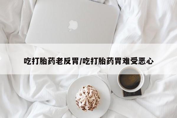 推荐个卖流产药的微信吃打胎药老反胃/吃打胎药胃难受恶心
