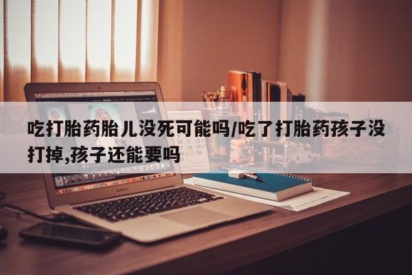 推荐个卖流产药的微信吃打胎药胎儿没死可能吗/吃了打胎药孩子没打掉,孩子还能要吗