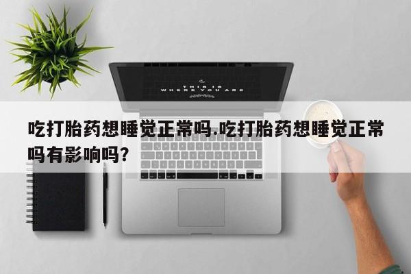 推荐个卖流产药的微信吃打胎药想睡觉正常吗.吃打胎药想睡觉正常吗有影响吗？