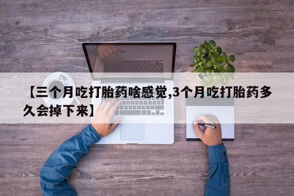 推荐个卖流产药的微信【三个月吃打胎药啥感觉,3个月吃打胎药多久会掉下来】
