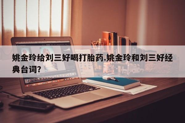 推荐个卖流产药的微信姚金玲给刘三好喝打胎药.姚金玲和刘三好经典台词？
