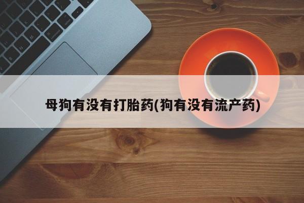 推荐个卖流产药的微信母狗有没有打胎药(狗有没有流产药)