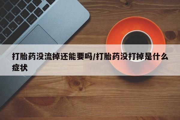 推荐个卖流产药的微信打胎药没流掉还能要吗/打胎药没打掉是什么症状
