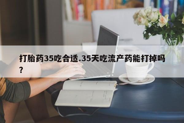 推荐个卖流产药的微信打胎药35吃合适.35天吃流产药能打掉吗？