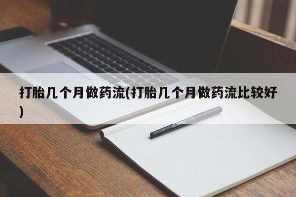 推荐个卖流产药的微信打胎几个月做药流(打胎几个月做药流比较好)