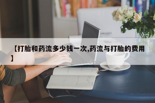 推荐个卖流产药的微信【打胎和药流多少钱一次,药流与打胎的费用】