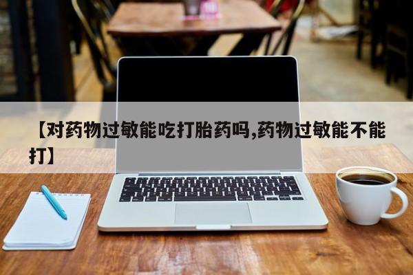 推荐个卖流产药的微信【对药物过敏能吃打胎药吗,药物过敏能不能打】