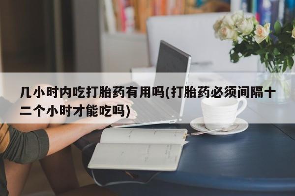 推荐个卖流产药的微信几小时内吃打胎药有用吗(打胎药必须间隔十二个小时才能吃吗)