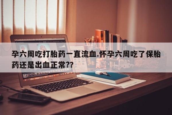 推荐个卖流产药的微信孕六周吃打胎药一直流血.怀孕六周吃了保胎药还是出血正常?？