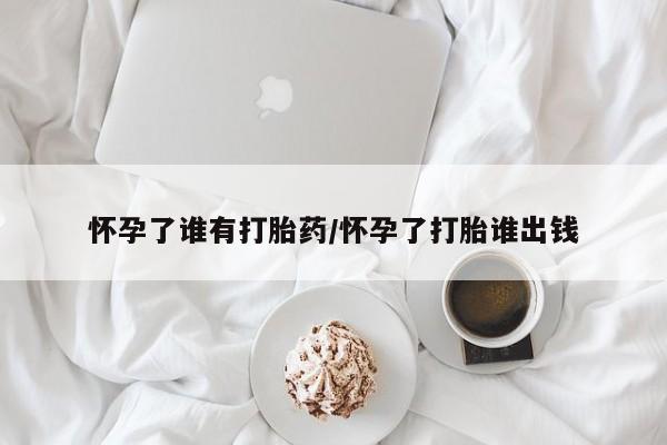 推荐个卖流产药的微信怀孕了谁有打胎药/怀孕了打胎谁出钱