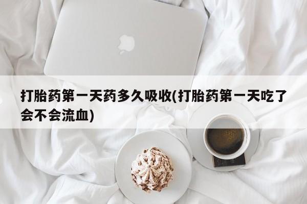 推荐个卖流产药的微信打胎药第一天药多久吸收(打胎药第一天吃了会不会流血)