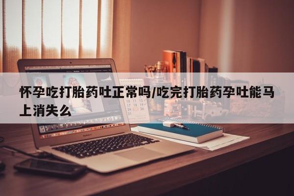 推荐个卖流产药的微信怀孕吃打胎药吐正常吗/吃完打胎药孕吐能马上消失么