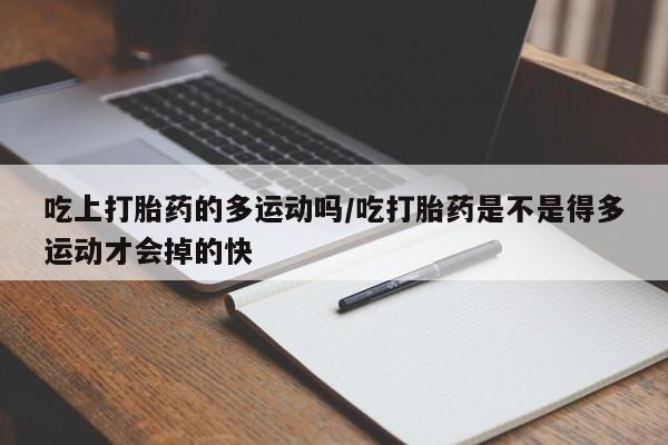 推荐个卖流产药的微信吃上打胎药的多运动吗/吃打胎药是不是得多运动才会掉的快
