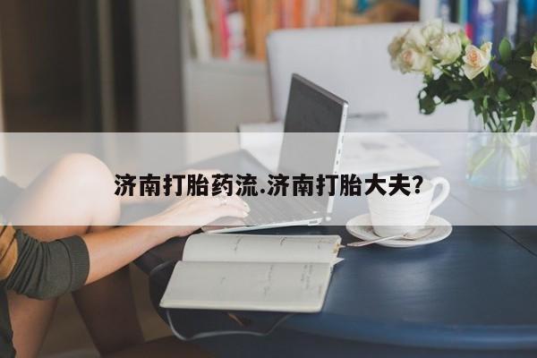 推荐个卖流产药的微信济南打胎药流.济南打胎大夫？