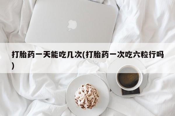 推荐个卖流产药的微信打胎药一天能吃几次(打胎药一次吃六粒行吗)