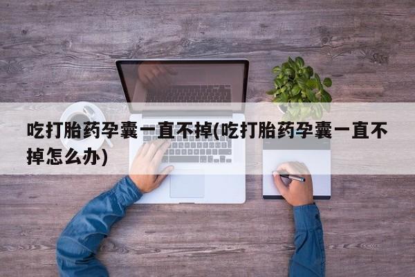 推荐个卖流产药的微信吃打胎药孕囊一直不掉(吃打胎药孕囊一直不掉怎么办)