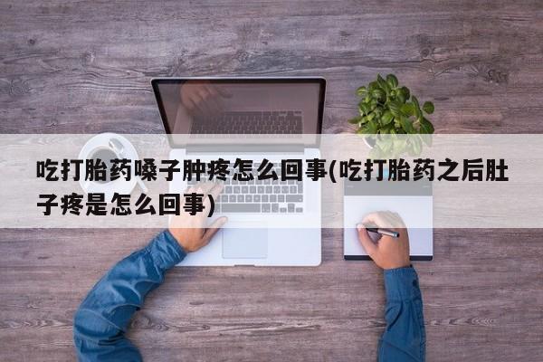 推荐个卖流产药的微信吃打胎药嗓子肿疼怎么回事(吃打胎药之后肚子疼是怎么回事)