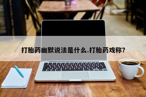 推荐个卖流产药的微信打胎药幽默说法是什么.打胎药戏称？