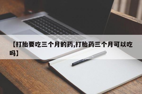 推荐个卖流产药的微信【打胎要吃三个月的药,打胎药三个月可以吃吗】
