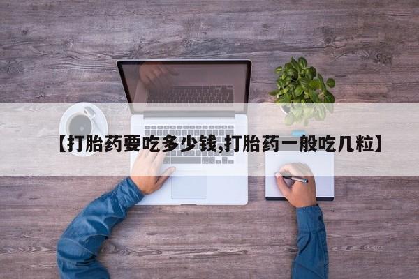 推荐个卖流产药的微信【打胎药要吃多少钱,打胎药一般吃几粒】