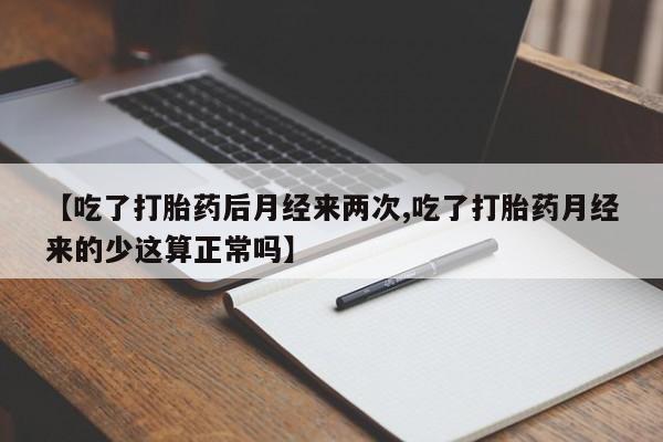 推荐个卖流产药的微信【吃了打胎药后月经来两次,吃了打胎药月经来的少这算正常吗】