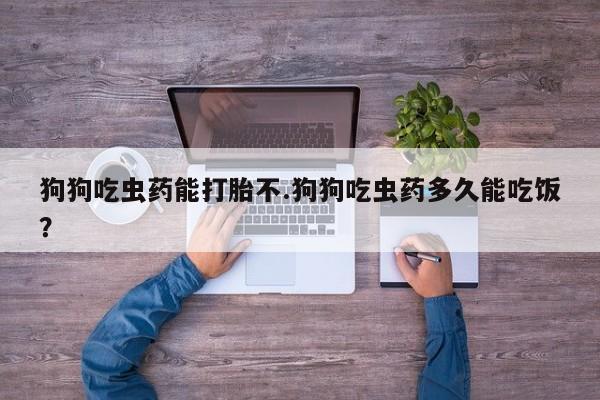 推荐个卖流产药的微信狗狗吃虫药能打胎不.狗狗吃虫药多久能吃饭？