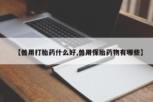 推荐个卖流产药的微信【兽用打胎药什么好,兽用保胎药物有哪些】