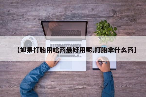推荐个卖流产药的微信【如果打胎用啥药最好用呢,打胎拿什么药】