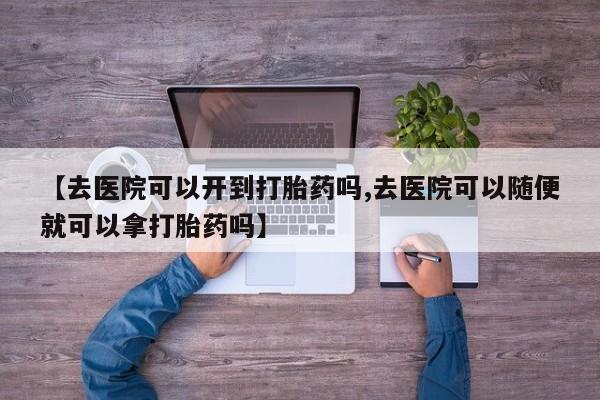 推荐个卖流产药的微信【去医院可以开到打胎药吗,去医院可以随便就可以拿打胎药吗】
