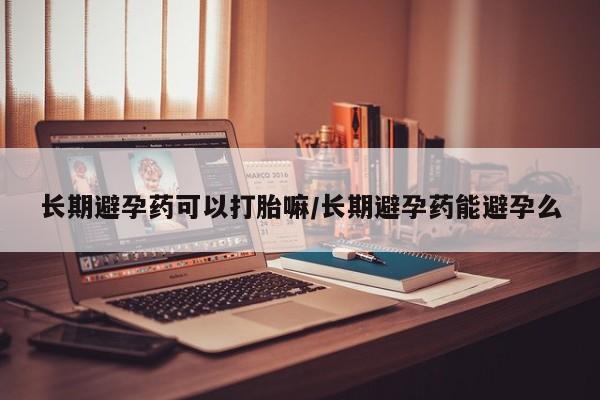 推荐个卖流产药的微信长期避孕药可以打胎嘛/长期避孕药能避孕么