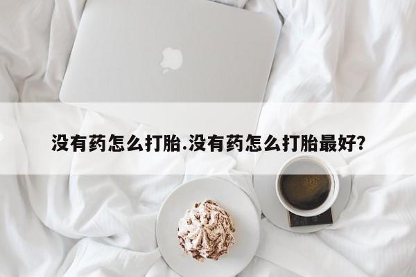 推荐个卖流产药的微信没有药怎么打胎.没有药怎么打胎最好？