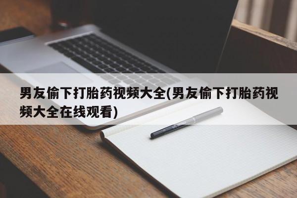 推荐个卖流产药的微信男友偷下打胎药视频大全(男友偷下打胎药视频大全在线观看)