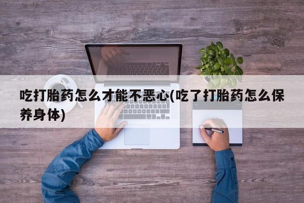 推荐个卖流产药的微信吃打胎药怎么才能不恶心(吃了打胎药怎么保养身体)