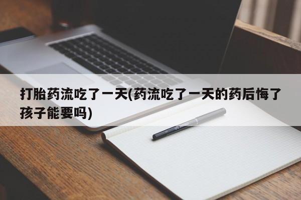 推荐个卖流产药的微信打胎药流吃了一天(药流吃了一天的药后悔了孩子能要吗)