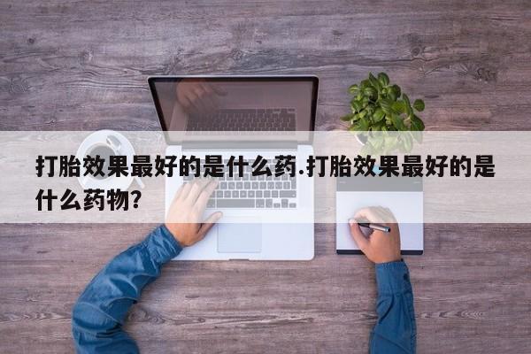 推荐个卖流产药的微信打胎效果最好的是什么药.打胎效果最好的是什么药物？