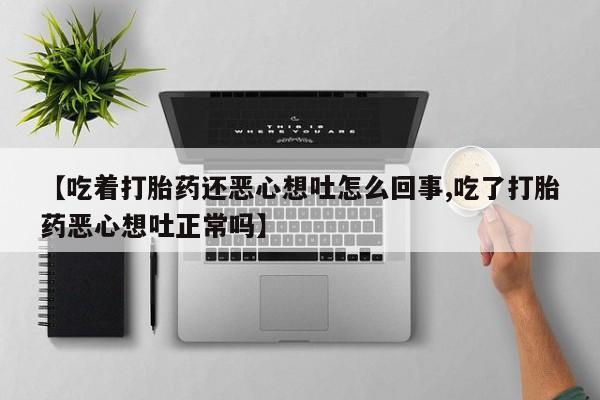推荐个卖流产药的微信【吃着打胎药还恶心想吐怎么回事,吃了打胎药恶心想吐正常吗】