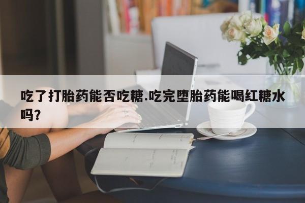 推荐个卖流产药的微信吃了打胎药能否吃糖.吃完堕胎药能喝红糖水吗？
