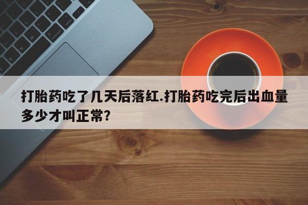 推荐个卖流产药的微信打胎药吃了几天后落红.打胎药吃完后出血量多少才叫正常？