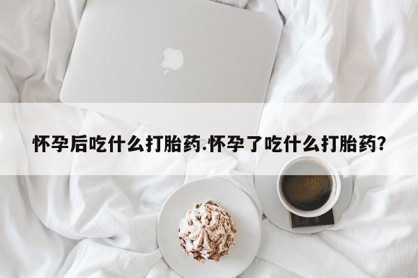 推荐个卖流产药的微信怀孕后吃什么打胎药.怀孕了吃什么打胎药？