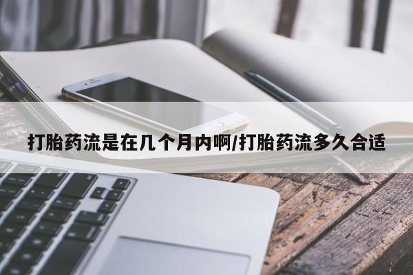 推荐个卖流产药的微信打胎药流是在几个月内啊/打胎药流多久合适