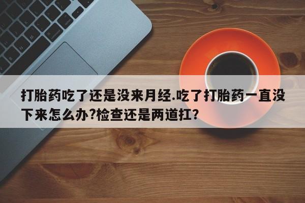 推荐个卖流产药的微信打胎药吃了还是没来月经.吃了打胎药一直没下来怎么办?检查还是两道扛？