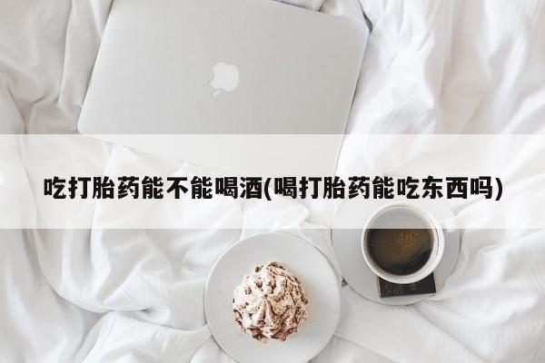 推荐个卖流产药的微信吃打胎药能不能喝酒(喝打胎药能吃东西吗)