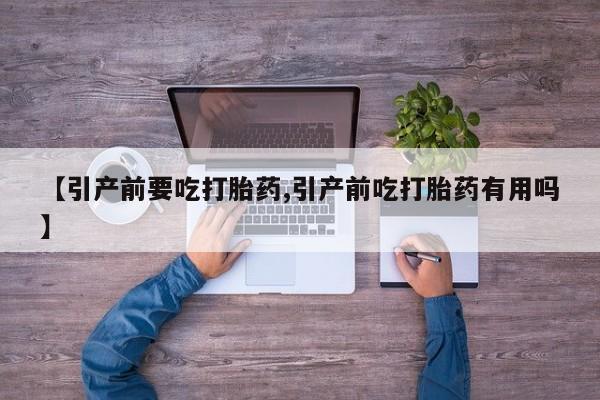 推荐个卖流产药的微信【引产前要吃打胎药,引产前吃打胎药有用吗】