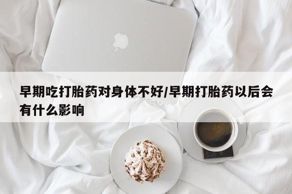 推荐个卖流产药的微信早期吃打胎药对身体不好/早期打胎药以后会有什么影响