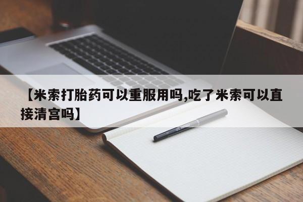 推荐个卖流产药的微信【米索打胎药可以重服用吗,吃了米索可以直接清宫吗】
