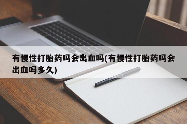 推荐个卖流产药的微信有慢性打胎药吗会出血吗(有慢性打胎药吗会出血吗多久)