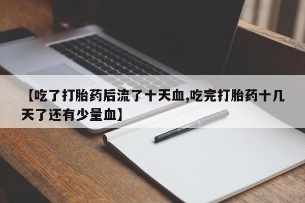 推荐个卖流产药的微信【吃了打胎药后流了十天血,吃完打胎药十几天了还有少量血】